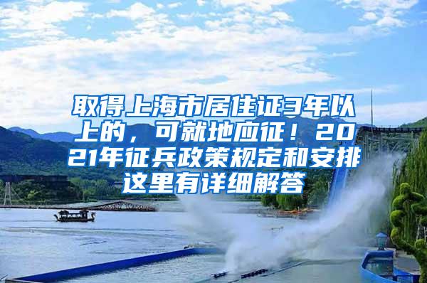 取得上海市居住证3年以上的，可就地应征！2021年征兵政策规定和安排这里有详细解答