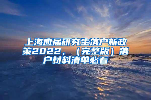 上海应届研究生落户新政策2022，（完整版）落户材料清单必看