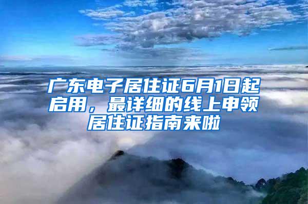 广东电子居住证6月1日起启用，最详细的线上申领居住证指南来啦