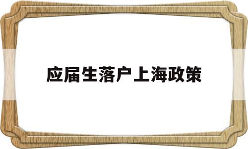 应届生落户上海政策(应届生落户上海政策72分) 应届毕业生入户深圳