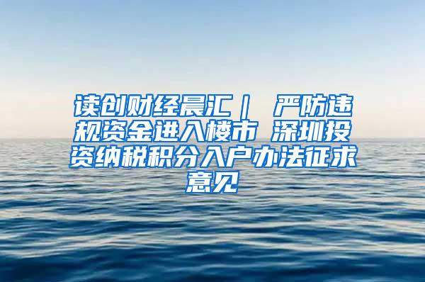 读创财经晨汇｜①严防违规资金进入楼市②深圳投资纳税积分入户办法征求意见