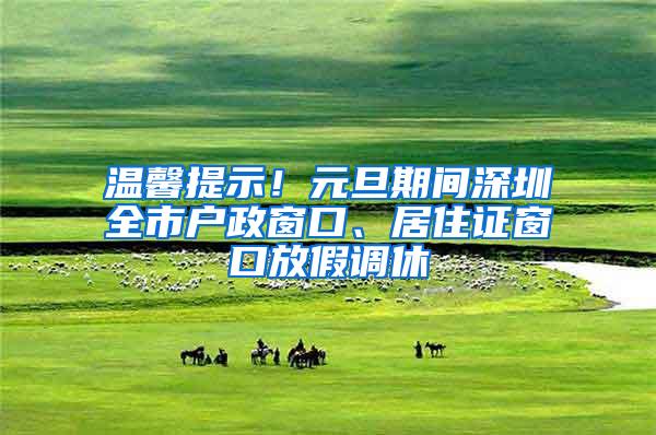 温馨提示！元旦期间深圳全市户政窗口、居住证窗口放假调休