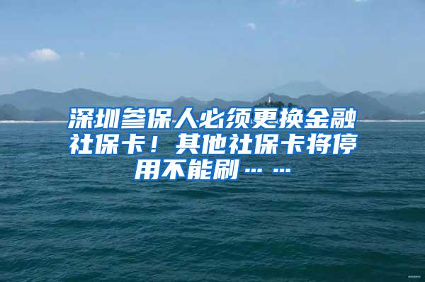 深圳参保人必须更换金融社保卡！其他社保卡将停用不能刷……