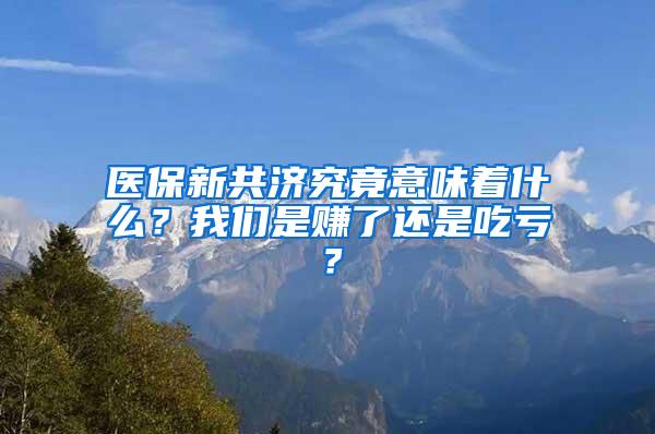 医保新共济究竟意味着什么？我们是赚了还是吃亏？