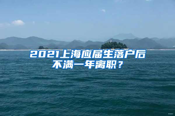 2021上海应届生落户后不满一年离职？