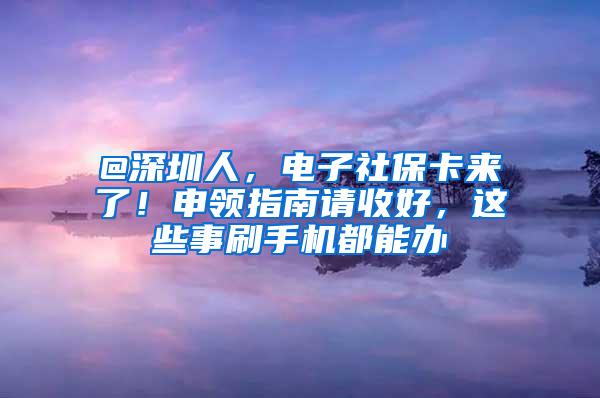 @深圳人，电子社保卡来了！申领指南请收好，这些事刷手机都能办