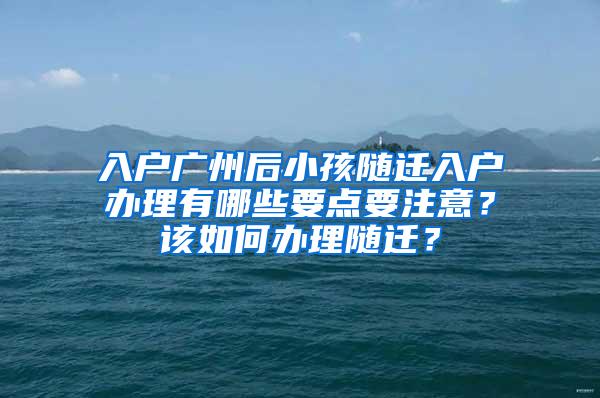 入户广州后小孩随迁入户办理有哪些要点要注意？该如何办理随迁？