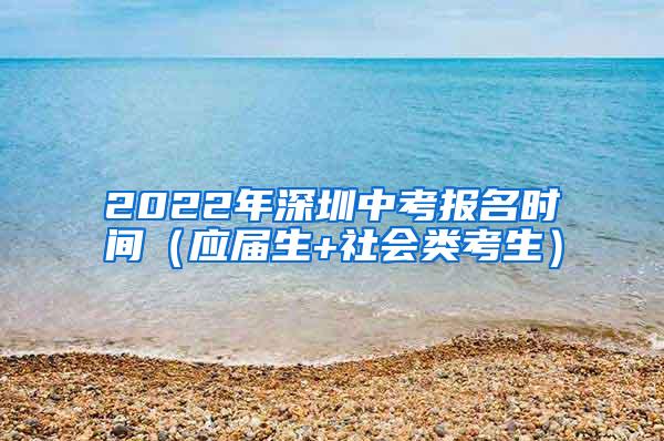 2022年深圳中考报名时间（应届生+社会类考生）