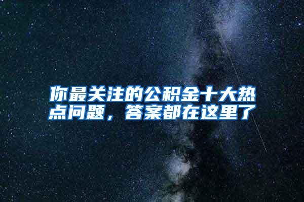 你最关注的公积金十大热点问题，答案都在这里了