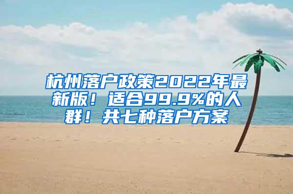 杭州落户政策2022年最新版！适合99.9%的人群！共七种落户方案