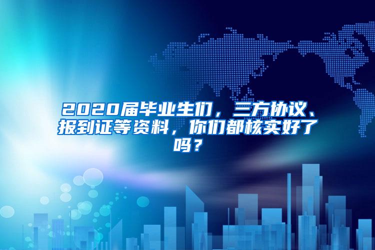 2020届毕业生们，三方协议、报到证等资料，你们都核实好了吗？