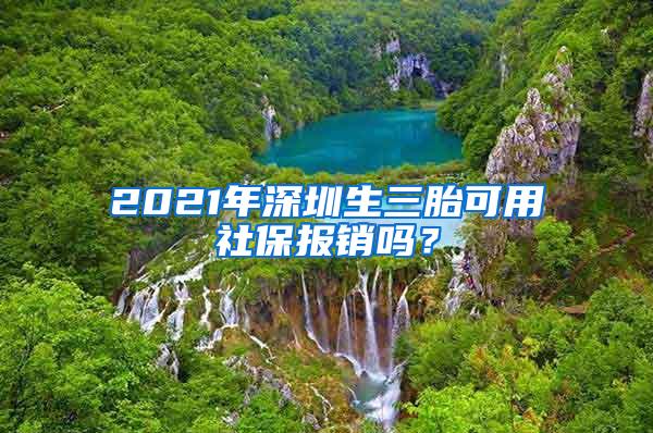 2021年深圳生三胎可用社保报销吗？