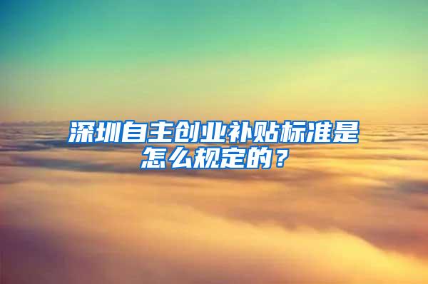 深圳自主创业补贴标准是怎么规定的？