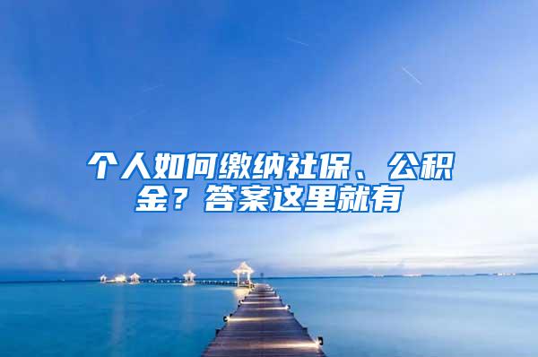 个人如何缴纳社保、公积金？答案这里就有