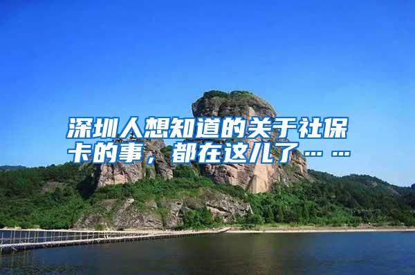 深圳人想知道的关于社保卡的事，都在这儿了……