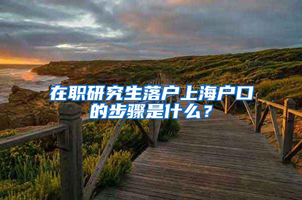 在职研究生落户上海户口的步骤是什么？