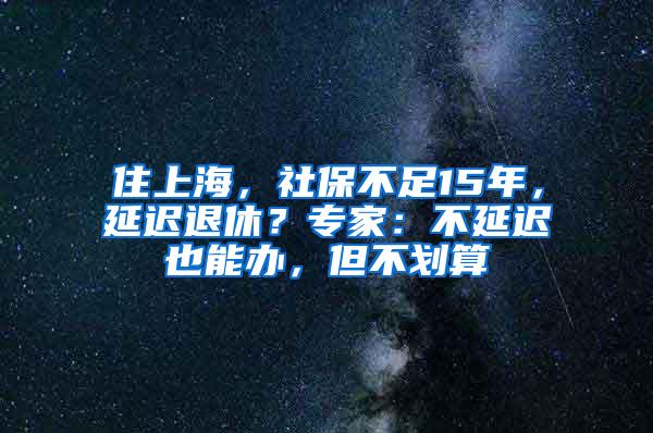 住上海，社保不足15年，延迟退休？专家：不延迟也能办，但不划算