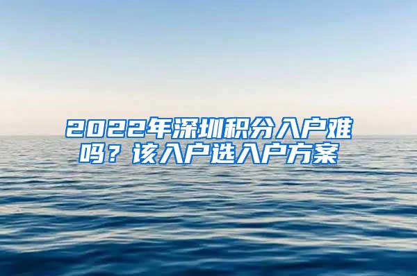 2022年深圳积分入户难吗？该入户选入户方案