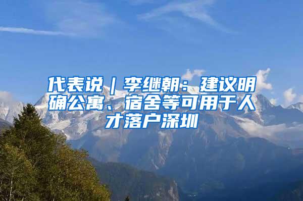 代表说｜李继朝：建议明确公寓、宿舍等可用于人才落户深圳