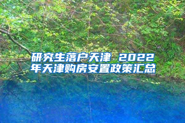 研究生落户天津 2022年天津购房安置政策汇总