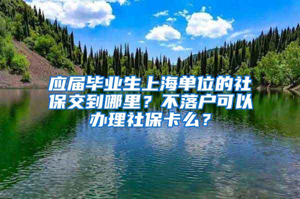 应届毕业生上海单位的社保交到哪里？不落户可以办理社保卡么？