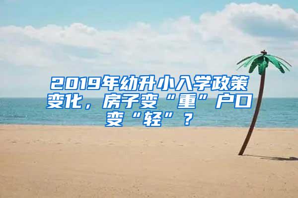 2019年幼升小入学政策变化，房子变“重”户口变“轻”？