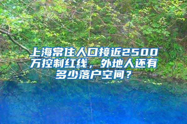 上海常住人口接近2500万控制红线，外地人还有多少落户空间？