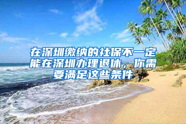 在深圳缴纳的社保不一定能在深圳办理退休，你需要满足这些条件