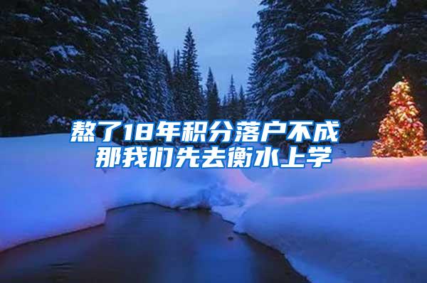 熬了18年积分落户不成 那我们先去衡水上学