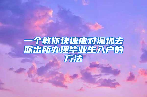 一个教你快速应对深圳去派出所办理毕业生入户的方法