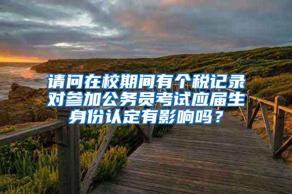 请问在校期间有个税记录对参加公务员考试应届生身份认定有影响吗？