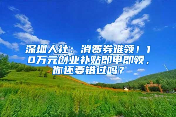 深圳人社：消费券难领！10万元创业补贴即申即领，你还要错过吗？