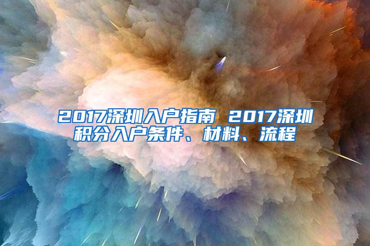 2017深圳入户指南 2017深圳积分入户条件、材料、流程