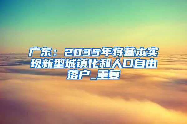 广东：2035年将基本实现新型城镇化和人口自由落户_重复