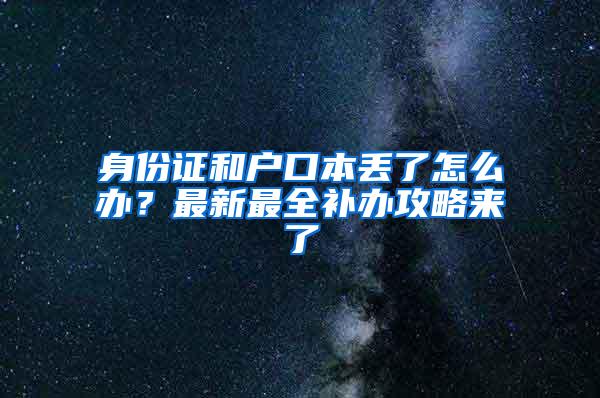 身份证和户口本丢了怎么办？最新最全补办攻略来了