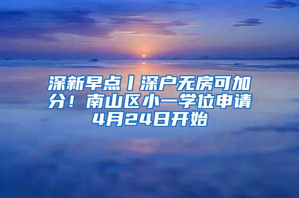 深新早点丨深户无房可加分！南山区小一学位申请4月24日开始