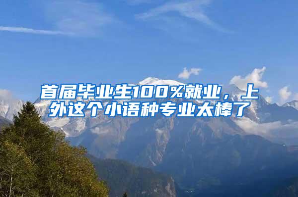 首届毕业生100%就业，上外这个小语种专业太棒了