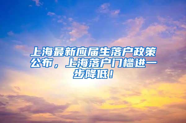 上海最新应届生落户政策公布，上海落户门槛进一步降低！