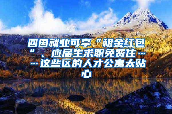 回国就业可享“租金红包”、应届生求职免费住……这些区的人才公寓太贴心