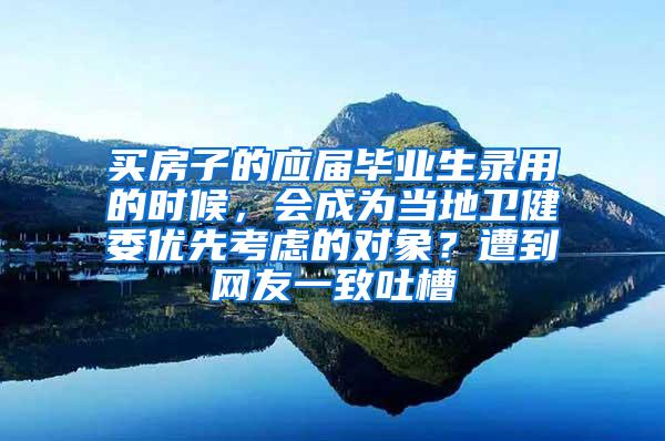 买房子的应届毕业生录用的时候，会成为当地卫健委优先考虑的对象？遭到网友一致吐槽