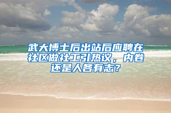 武大博士后出站后应聘在社区做社工引热议，内卷还是人各有志？