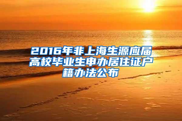 2016年非上海生源应届高校毕业生申办居住证户籍办法公布