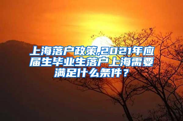 上海落户政策,2021年应届生毕业生落户上海需要满足什么条件？