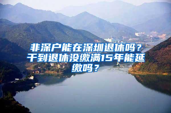 非深户能在深圳退休吗？干到退休没缴满15年能延缴吗？