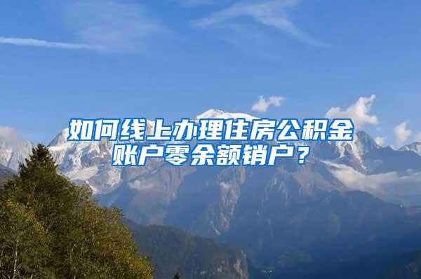 如何线上办理住房公积金账户零余额销户？