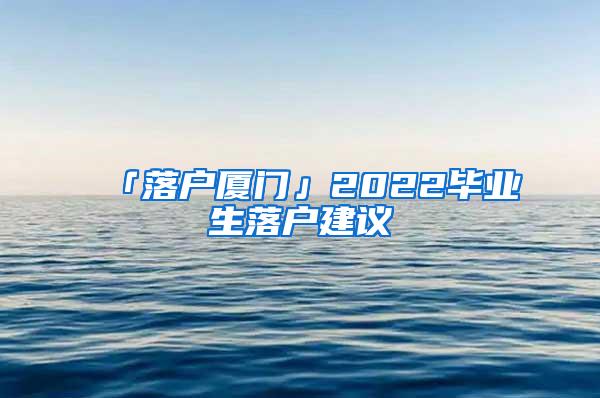 「落户厦门」2022毕业生落户建议