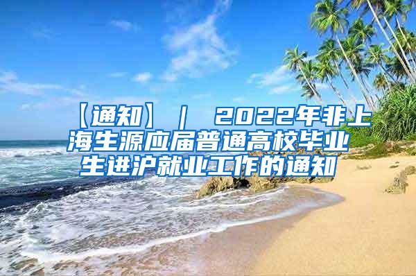 【通知】｜ 2022年非上海生源应届普通高校毕业生进沪就业工作的通知