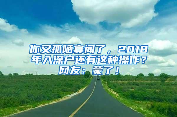 你又孤陋寡闻了，2018年入深户还有这种操作？网友：蒙了！