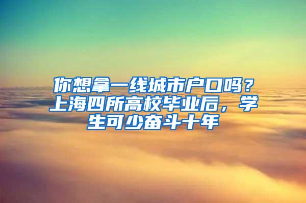 你想拿一线城市户口吗？上海四所高校毕业后，学生可少奋斗十年