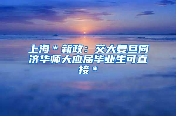 上海＊新政：交大复旦同济华师大应届毕业生可直接＊